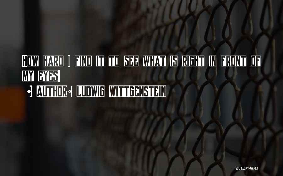 Ludwig Wittgenstein Quotes: How Hard I Find It To See What Is Right In Front Of My Eyes!