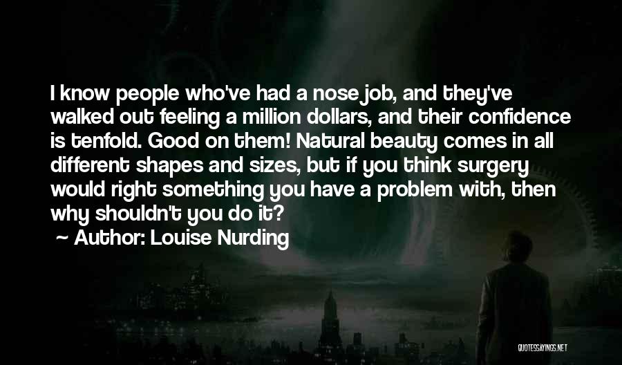 Louise Nurding Quotes: I Know People Who've Had A Nose Job, And They've Walked Out Feeling A Million Dollars, And Their Confidence Is