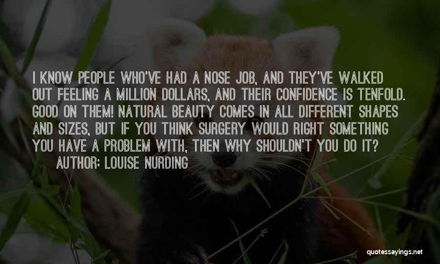 Louise Nurding Quotes: I Know People Who've Had A Nose Job, And They've Walked Out Feeling A Million Dollars, And Their Confidence Is