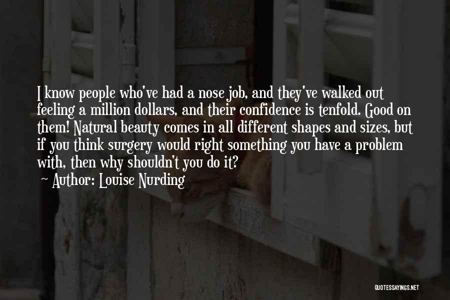 Louise Nurding Quotes: I Know People Who've Had A Nose Job, And They've Walked Out Feeling A Million Dollars, And Their Confidence Is