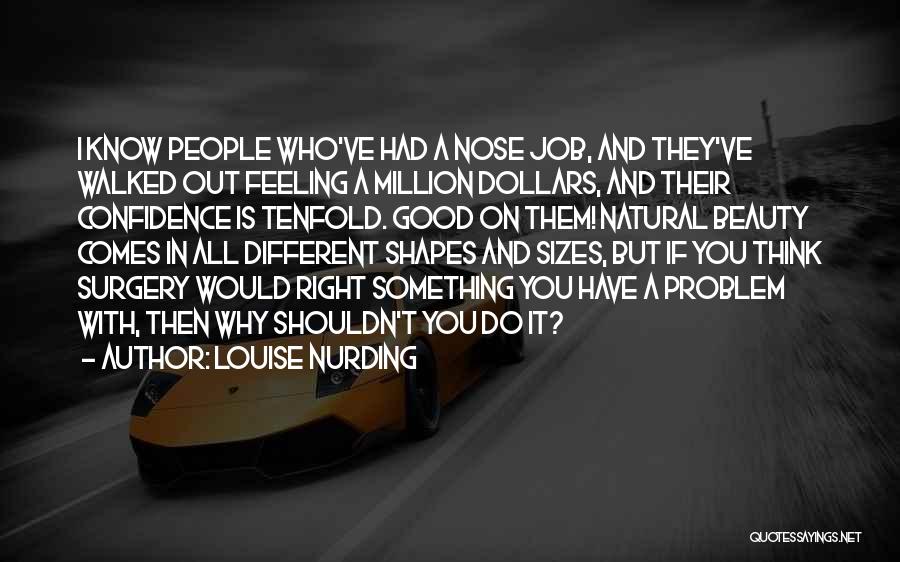 Louise Nurding Quotes: I Know People Who've Had A Nose Job, And They've Walked Out Feeling A Million Dollars, And Their Confidence Is