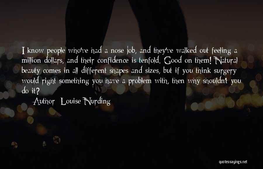 Louise Nurding Quotes: I Know People Who've Had A Nose Job, And They've Walked Out Feeling A Million Dollars, And Their Confidence Is