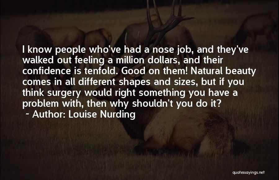 Louise Nurding Quotes: I Know People Who've Had A Nose Job, And They've Walked Out Feeling A Million Dollars, And Their Confidence Is