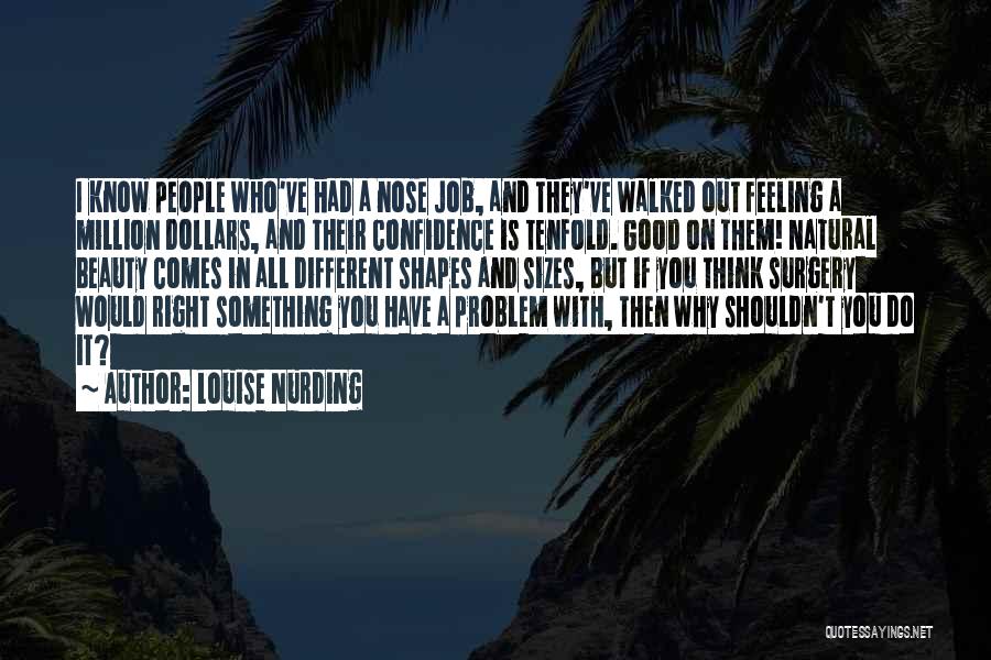 Louise Nurding Quotes: I Know People Who've Had A Nose Job, And They've Walked Out Feeling A Million Dollars, And Their Confidence Is