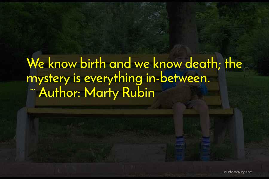 Marty Rubin Quotes: We Know Birth And We Know Death; The Mystery Is Everything In-between.