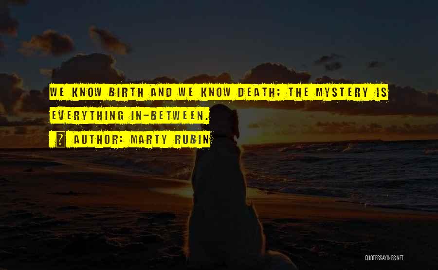 Marty Rubin Quotes: We Know Birth And We Know Death; The Mystery Is Everything In-between.