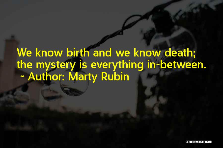 Marty Rubin Quotes: We Know Birth And We Know Death; The Mystery Is Everything In-between.