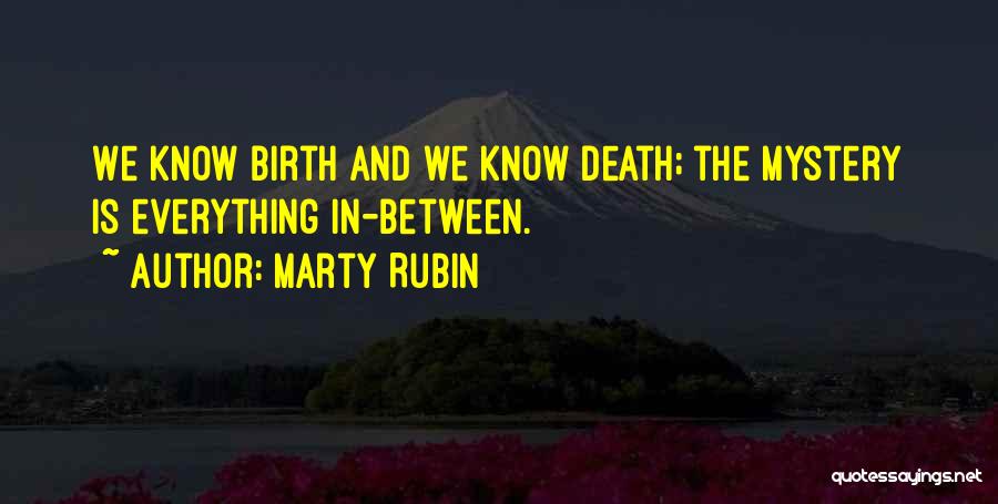 Marty Rubin Quotes: We Know Birth And We Know Death; The Mystery Is Everything In-between.