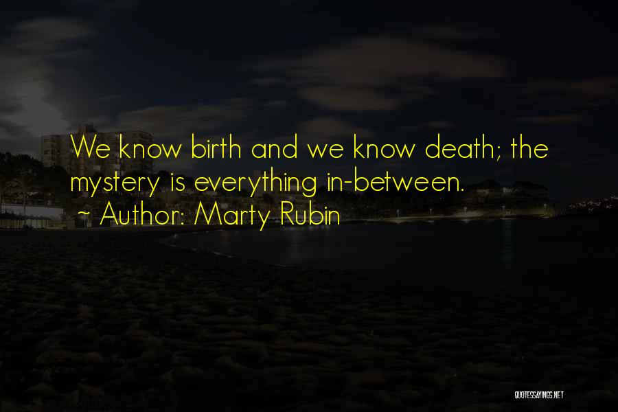 Marty Rubin Quotes: We Know Birth And We Know Death; The Mystery Is Everything In-between.