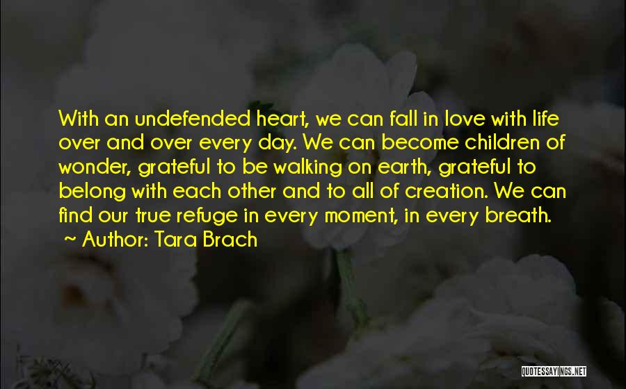 Tara Brach Quotes: With An Undefended Heart, We Can Fall In Love With Life Over And Over Every Day. We Can Become Children