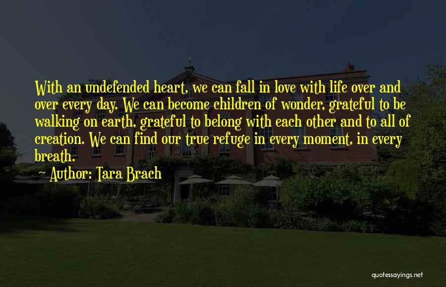 Tara Brach Quotes: With An Undefended Heart, We Can Fall In Love With Life Over And Over Every Day. We Can Become Children