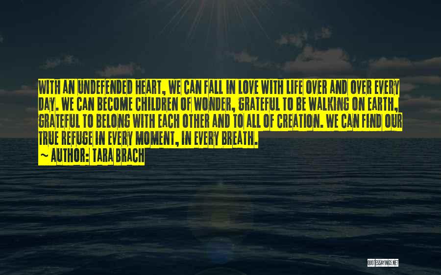 Tara Brach Quotes: With An Undefended Heart, We Can Fall In Love With Life Over And Over Every Day. We Can Become Children