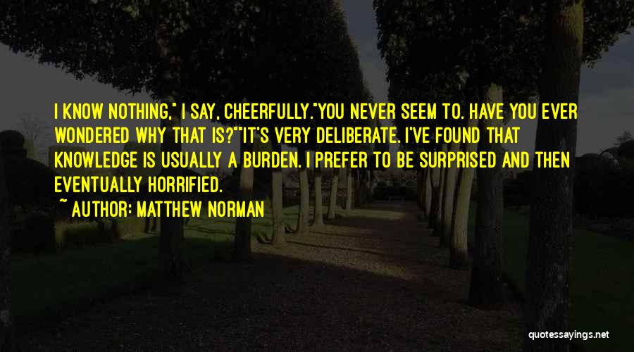 Matthew Norman Quotes: I Know Nothing, I Say, Cheerfully.you Never Seem To. Have You Ever Wondered Why That Is?it's Very Deliberate. I've Found