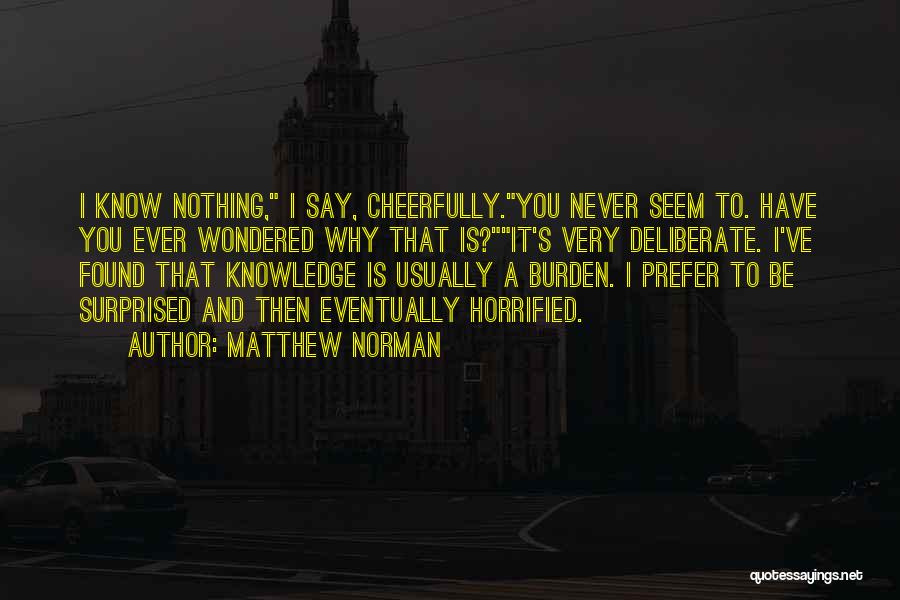 Matthew Norman Quotes: I Know Nothing, I Say, Cheerfully.you Never Seem To. Have You Ever Wondered Why That Is?it's Very Deliberate. I've Found