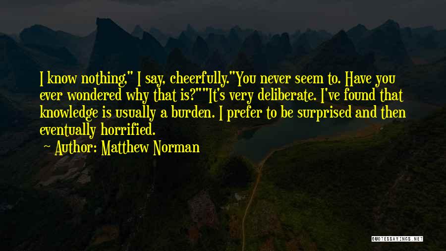 Matthew Norman Quotes: I Know Nothing, I Say, Cheerfully.you Never Seem To. Have You Ever Wondered Why That Is?it's Very Deliberate. I've Found