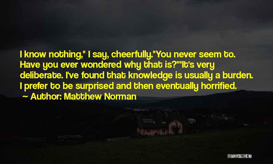 Matthew Norman Quotes: I Know Nothing, I Say, Cheerfully.you Never Seem To. Have You Ever Wondered Why That Is?it's Very Deliberate. I've Found