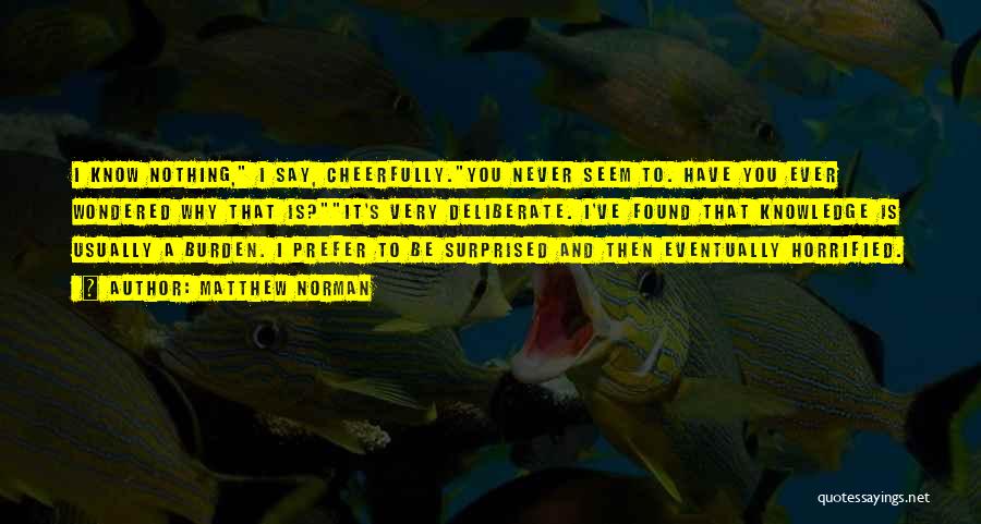 Matthew Norman Quotes: I Know Nothing, I Say, Cheerfully.you Never Seem To. Have You Ever Wondered Why That Is?it's Very Deliberate. I've Found