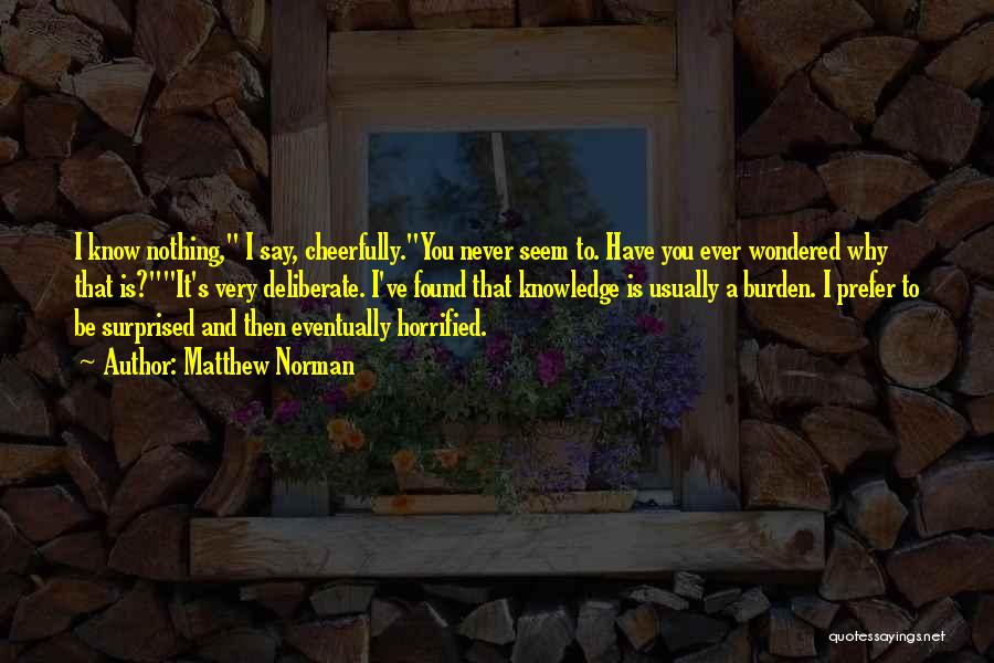 Matthew Norman Quotes: I Know Nothing, I Say, Cheerfully.you Never Seem To. Have You Ever Wondered Why That Is?it's Very Deliberate. I've Found