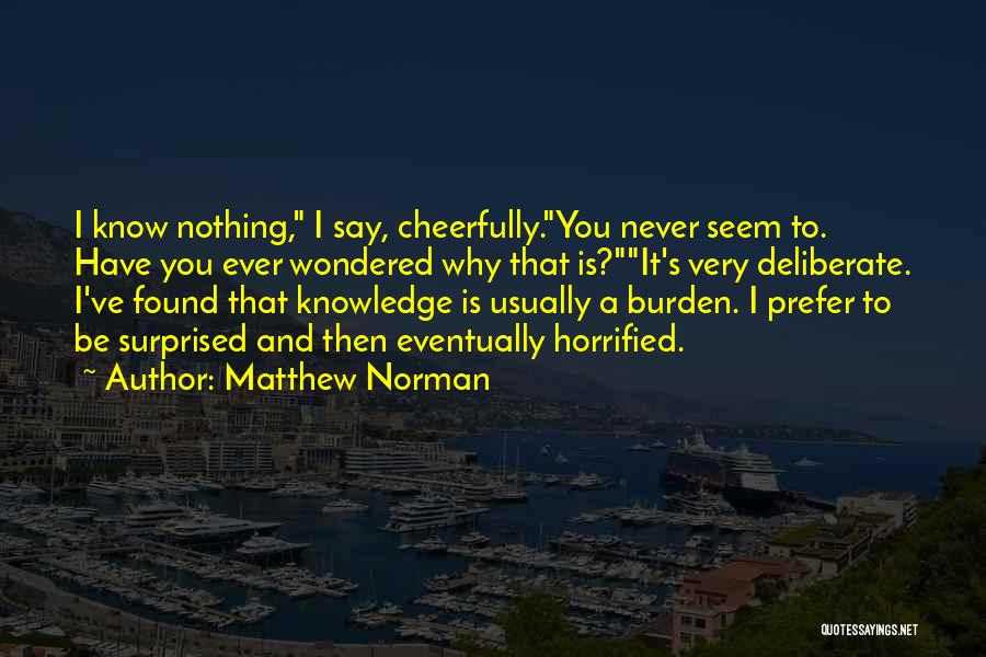 Matthew Norman Quotes: I Know Nothing, I Say, Cheerfully.you Never Seem To. Have You Ever Wondered Why That Is?it's Very Deliberate. I've Found