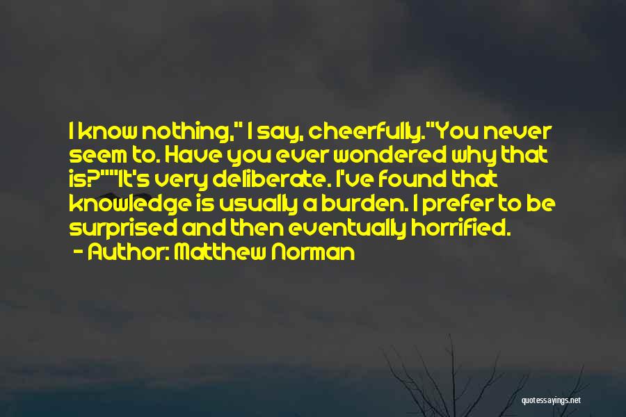 Matthew Norman Quotes: I Know Nothing, I Say, Cheerfully.you Never Seem To. Have You Ever Wondered Why That Is?it's Very Deliberate. I've Found