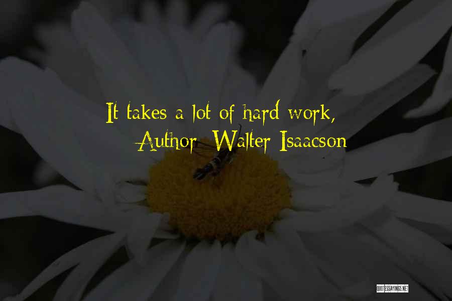 Walter Isaacson Quotes: It Takes A Lot Of Hard Work,