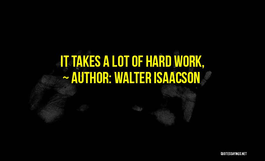 Walter Isaacson Quotes: It Takes A Lot Of Hard Work,