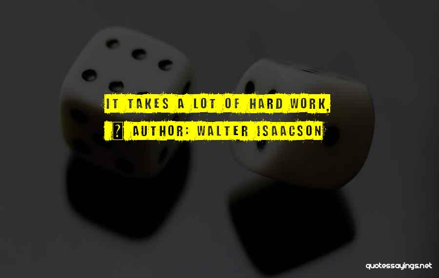 Walter Isaacson Quotes: It Takes A Lot Of Hard Work,