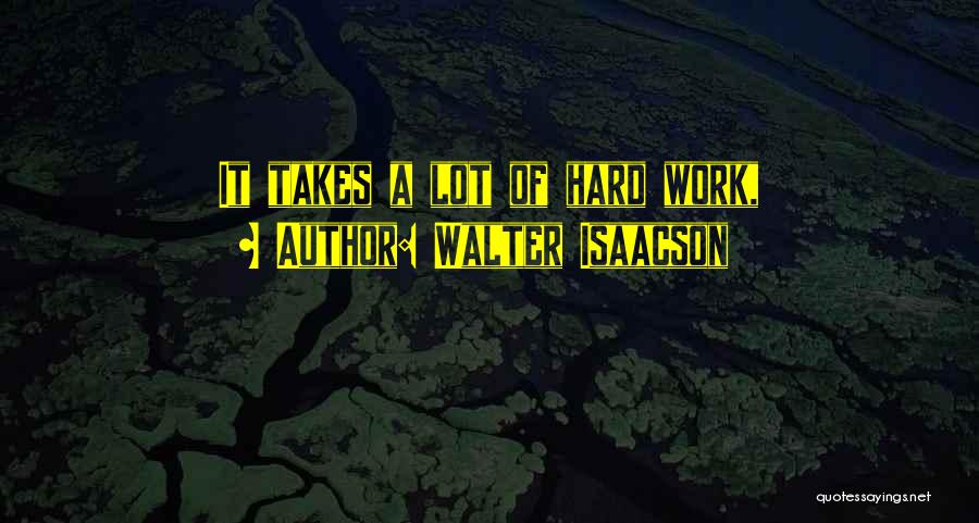 Walter Isaacson Quotes: It Takes A Lot Of Hard Work,