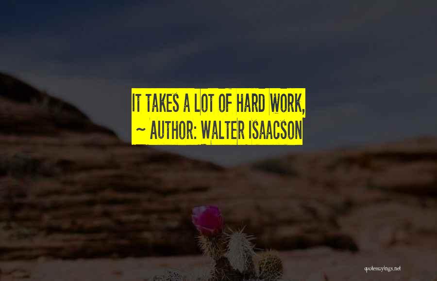 Walter Isaacson Quotes: It Takes A Lot Of Hard Work,