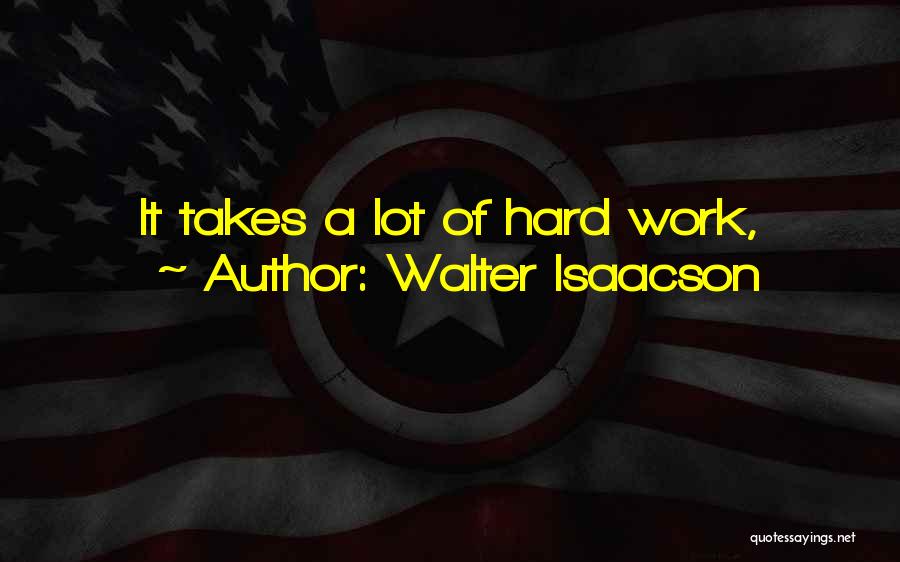 Walter Isaacson Quotes: It Takes A Lot Of Hard Work,