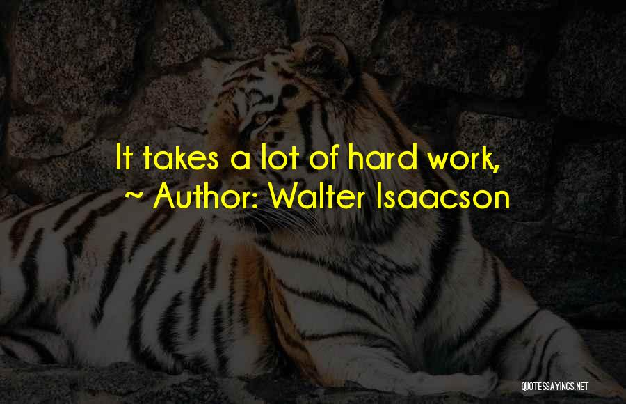 Walter Isaacson Quotes: It Takes A Lot Of Hard Work,