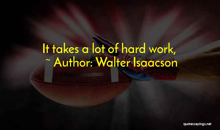 Walter Isaacson Quotes: It Takes A Lot Of Hard Work,