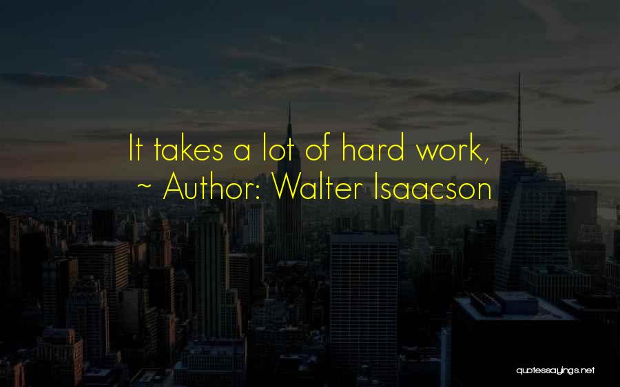 Walter Isaacson Quotes: It Takes A Lot Of Hard Work,