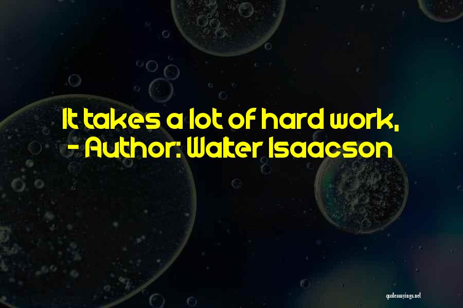 Walter Isaacson Quotes: It Takes A Lot Of Hard Work,