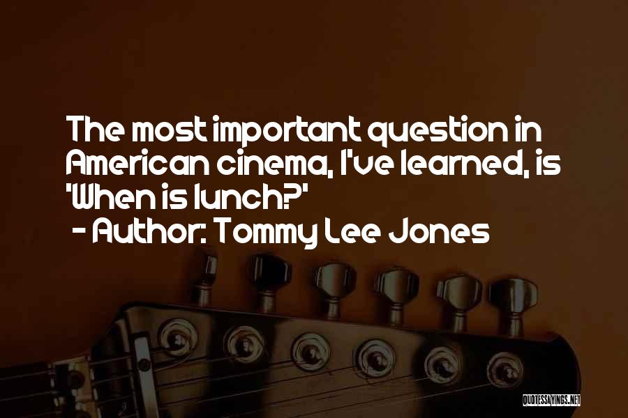 Tommy Lee Jones Quotes: The Most Important Question In American Cinema, I've Learned, Is 'when Is Lunch?'