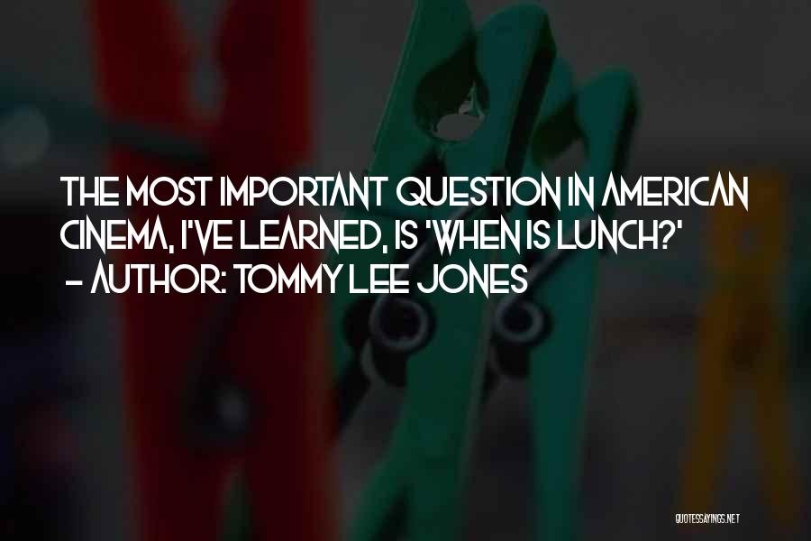 Tommy Lee Jones Quotes: The Most Important Question In American Cinema, I've Learned, Is 'when Is Lunch?'