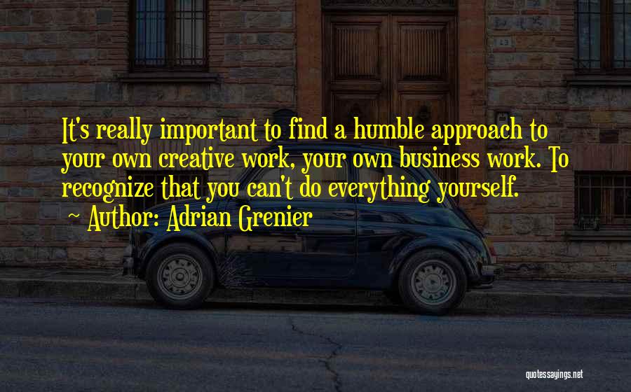 Adrian Grenier Quotes: It's Really Important To Find A Humble Approach To Your Own Creative Work, Your Own Business Work. To Recognize That