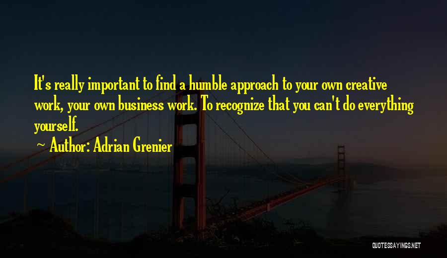 Adrian Grenier Quotes: It's Really Important To Find A Humble Approach To Your Own Creative Work, Your Own Business Work. To Recognize That