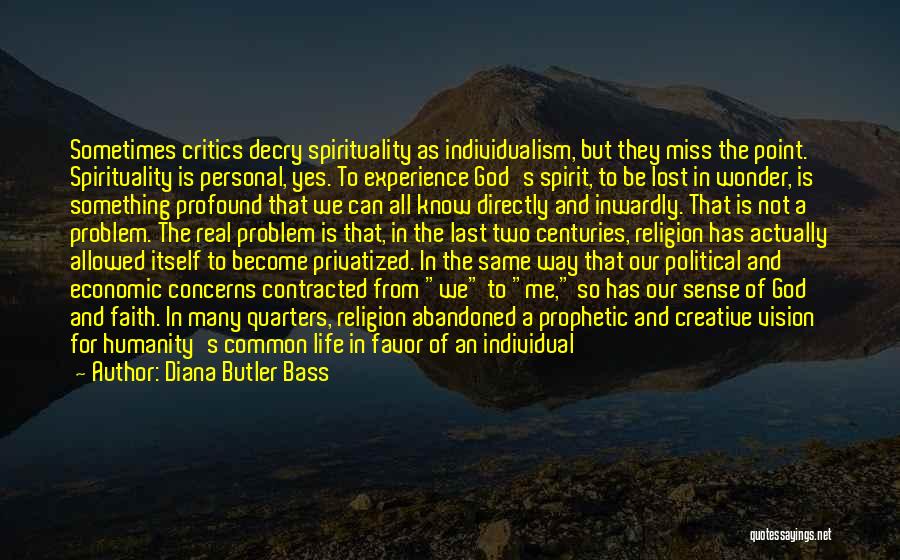 Diana Butler Bass Quotes: Sometimes Critics Decry Spirituality As Individualism, But They Miss The Point. Spirituality Is Personal, Yes. To Experience God's Spirit, To