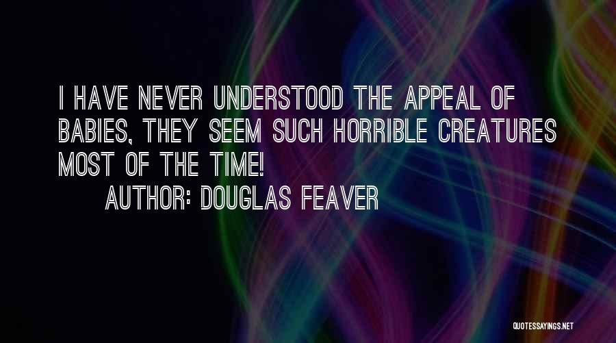Douglas Feaver Quotes: I Have Never Understood The Appeal Of Babies, They Seem Such Horrible Creatures Most Of The Time!