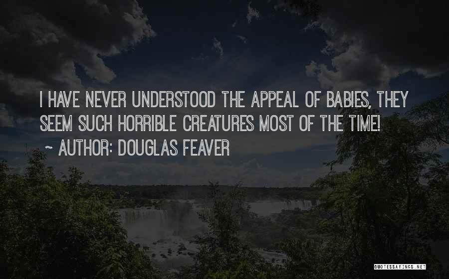 Douglas Feaver Quotes: I Have Never Understood The Appeal Of Babies, They Seem Such Horrible Creatures Most Of The Time!