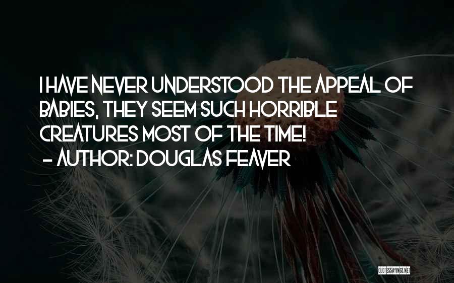Douglas Feaver Quotes: I Have Never Understood The Appeal Of Babies, They Seem Such Horrible Creatures Most Of The Time!