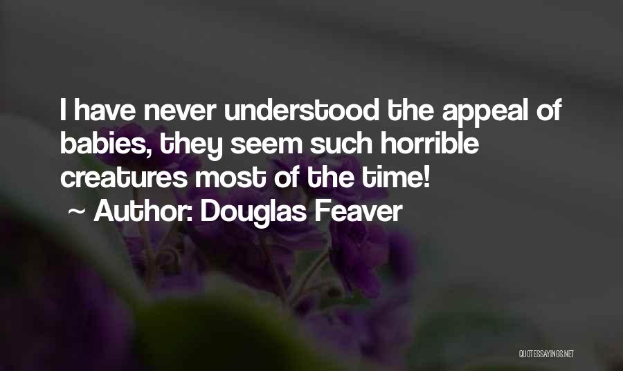 Douglas Feaver Quotes: I Have Never Understood The Appeal Of Babies, They Seem Such Horrible Creatures Most Of The Time!