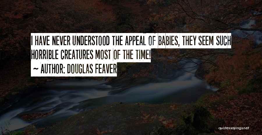 Douglas Feaver Quotes: I Have Never Understood The Appeal Of Babies, They Seem Such Horrible Creatures Most Of The Time!