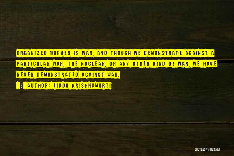 Jiddu Krishnamurti Quotes: Organized Murder Is War, And Though We Demonstrate Against A Particular War, The Nuclear, Or Any Other Kind Of War,