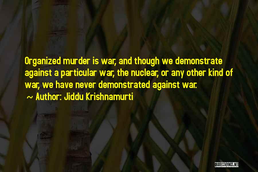 Jiddu Krishnamurti Quotes: Organized Murder Is War, And Though We Demonstrate Against A Particular War, The Nuclear, Or Any Other Kind Of War,