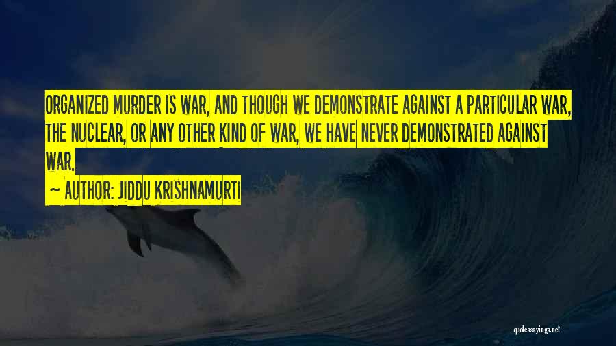 Jiddu Krishnamurti Quotes: Organized Murder Is War, And Though We Demonstrate Against A Particular War, The Nuclear, Or Any Other Kind Of War,