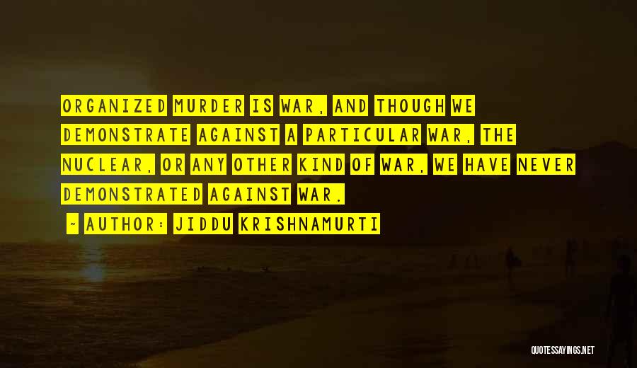 Jiddu Krishnamurti Quotes: Organized Murder Is War, And Though We Demonstrate Against A Particular War, The Nuclear, Or Any Other Kind Of War,