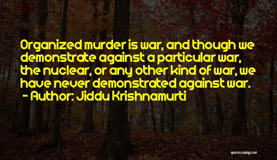 Jiddu Krishnamurti Quotes: Organized Murder Is War, And Though We Demonstrate Against A Particular War, The Nuclear, Or Any Other Kind Of War,