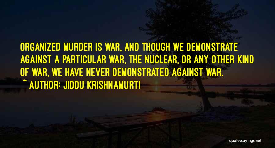Jiddu Krishnamurti Quotes: Organized Murder Is War, And Though We Demonstrate Against A Particular War, The Nuclear, Or Any Other Kind Of War,